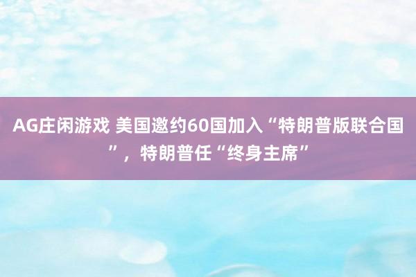 AG庄闲游戏 美国邀约60国加入“特朗普版联合国”，特朗普任“终身主席”