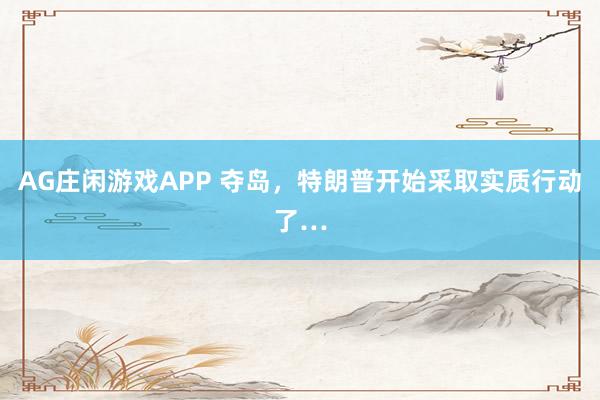 AG庄闲游戏APP 夺岛，特朗普开始采取实质行动了…