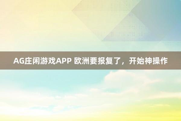AG庄闲游戏APP 欧洲要报复了，开始神操作