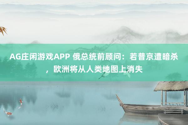 AG庄闲游戏APP 俄总统前顾问：若普京遭暗杀，欧洲将从人类地图上消失