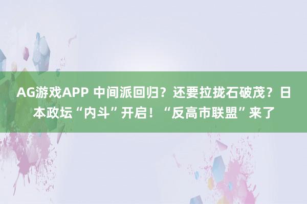 AG游戏APP 中间派回归？还要拉拢石破茂？日本政坛“内斗”开启！“反高市联盟”来了