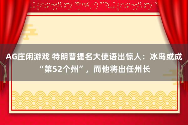 AG庄闲游戏 特朗普提名大使语出惊人：冰岛或成“第52个州”，而他将出任州长