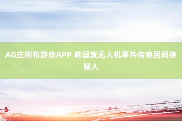 AG庄闲和游戏APP 韩国就无人机事件传唤民间嫌疑人