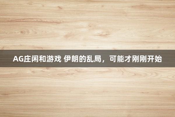 AG庄闲和游戏 伊朗的乱局，可能才刚刚开始