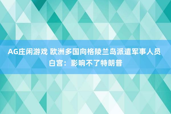 AG庄闲游戏 欧洲多国向格陵兰岛派遣军事人员 白宫：影响不了特朗普