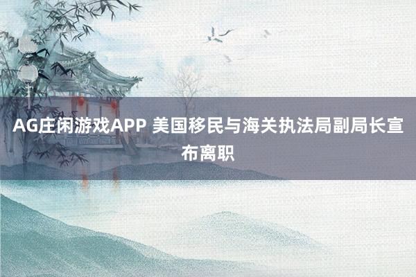 AG庄闲游戏APP 美国移民与海关执法局副局长宣布离职