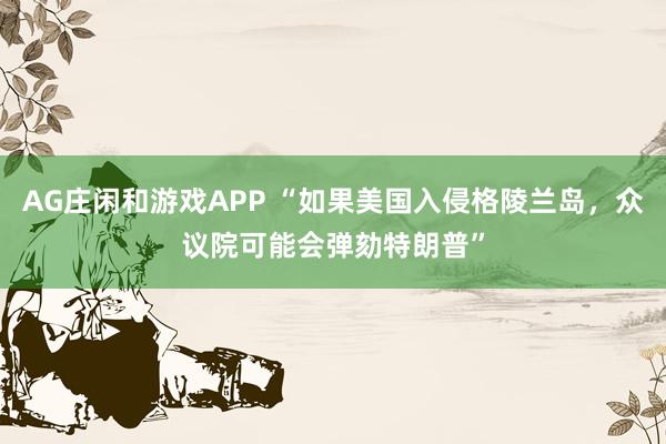 AG庄闲和游戏APP “如果美国入侵格陵兰岛，众议院可能会弹劾特朗普”