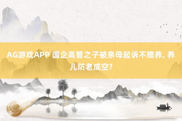 AG游戏APP 国企高管之子被亲母起诉不赡养, 养儿防老成空?