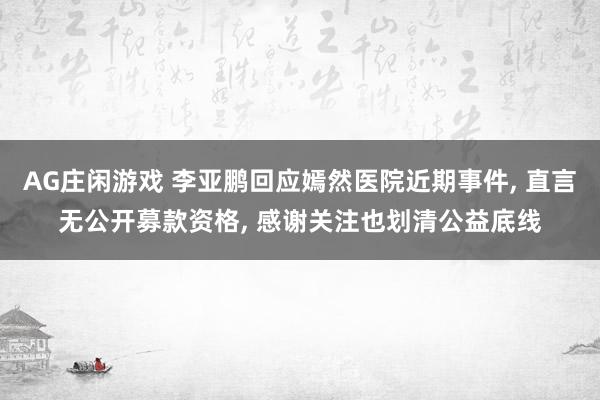 AG庄闲游戏 李亚鹏回应嫣然医院近期事件, 直言无公开募款资格, 感谢关注也划清公益底线