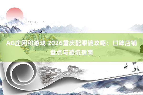 AG庄闲和游戏 2026重庆配眼镜攻略:口碑店铺盘点与避坑指南