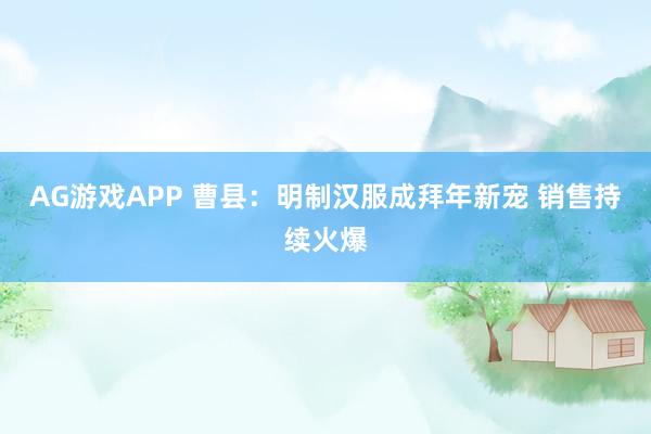 AG游戏APP 曹县:明制汉服成拜年新宠 销售持续火爆