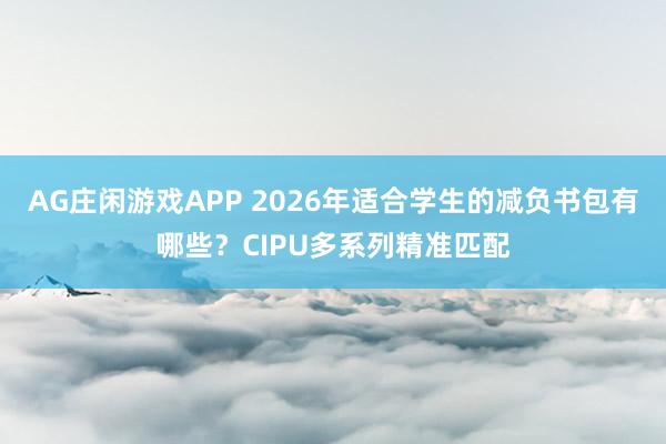 AG庄闲游戏APP 2026年适合学生的减负书包有哪些?CIPU多系列精准匹配