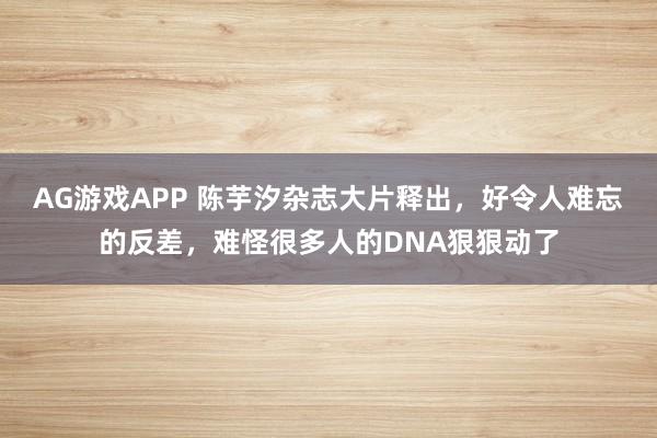 AG游戏APP 陈芋汐杂志大片释出,好令人难忘的反差,难怪很多人的DNA狠狠动了