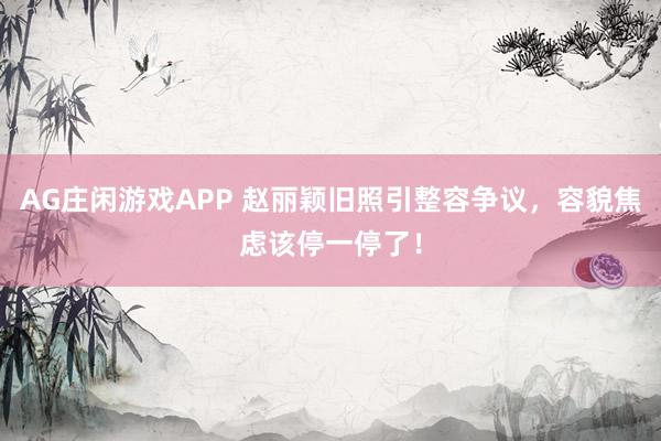AG庄闲游戏APP 赵丽颖旧照引整容争议，容貌焦虑该停一停了！