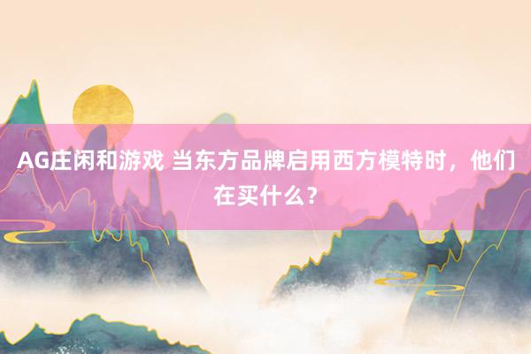 AG庄闲和游戏 当东方品牌启用西方模特时,他们在买什么?