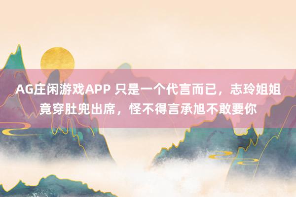 AG庄闲游戏APP 只是一个代言而已,志玲姐姐竟穿肚兜出席,怪不得言承旭不敢要你