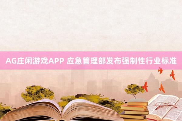 AG庄闲游戏APP 应急管理部发布强制性行业标准