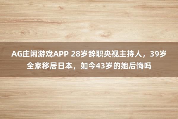 AG庄闲游戏APP 28岁辞职央视主持人,39岁全家移居日本,如今43岁的她后悔吗