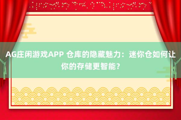 AG庄闲游戏APP 仓库的隐藏魅力：迷你仓如何让你的存储更智能？