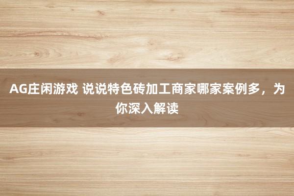 AG庄闲游戏 说说特色砖加工商家哪家案例多，为你深入解读
