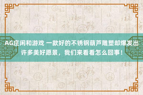 AG庄闲和游戏 一款好的不锈钢葫芦雕塑却爆发出许多美好愿景，我们来看看怎么回事！