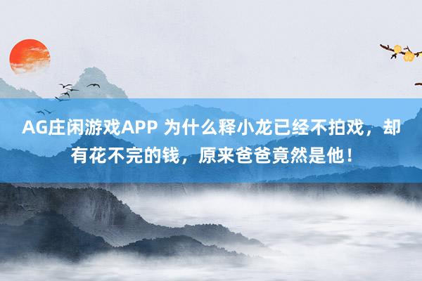 AG庄闲游戏APP 为什么释小龙已经不拍戏，却有花不完的钱，原来爸爸竟然是他！