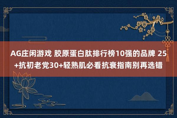 AG庄闲游戏 胶原蛋白肽排行榜10强的品牌 25+抗初老党30+轻熟肌必看抗衰指南别再选错