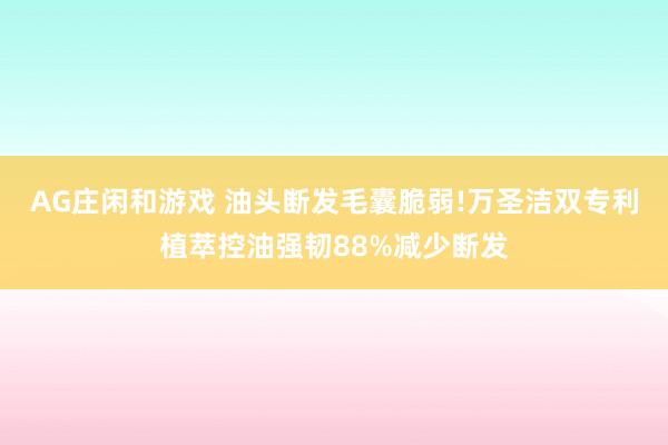 AG庄闲和游戏 油头断发毛囊脆弱!万圣洁双专利植萃控油强韧88%减少断发