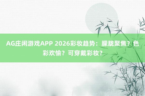 AG庄闲游戏APP 2026彩妆趋势:朦胧聚焦?色彩欢愉?可穿戴彩妆?