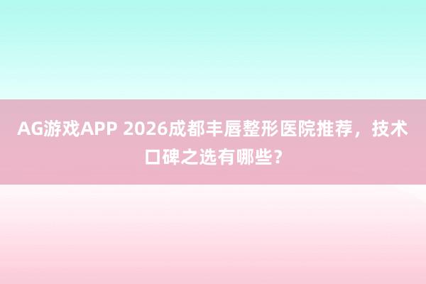 AG游戏APP 2026成都丰唇整形医院推荐,技术口碑之选有哪些?