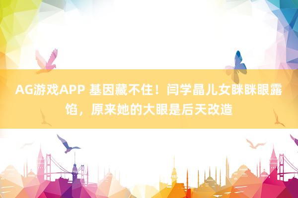 AG游戏APP 基因藏不住!闫学晶儿女眯眯眼露馅,原来她的大眼是后天改造