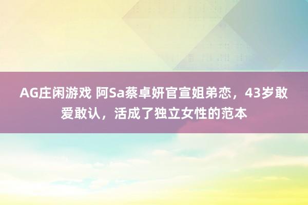AG庄闲游戏 阿Sa蔡卓妍官宣姐弟恋,43岁敢爱敢认,活成了独立女性的范本