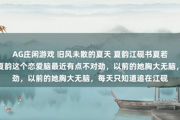 AG庄闲游戏 旧风未散的夏天 夏韵江砚书夏若雪一中的人都发现，夏韵这个恋爱脑最近有点不对劲，以前的她胸大无脑，每天只知道追在江砚