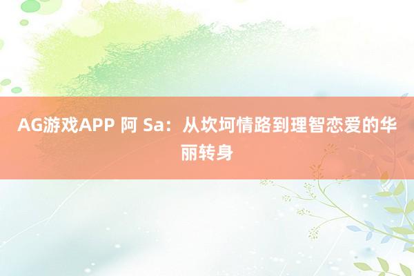 AG游戏APP 阿 Sa:从坎坷情路到理智恋爱的华丽转身