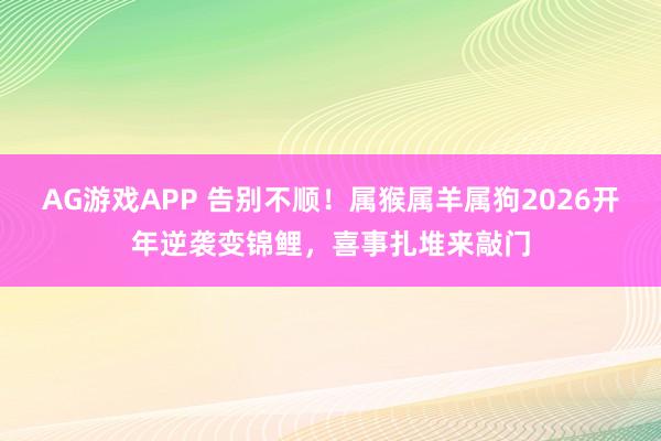 AG游戏APP 告别不顺！属猴属羊属狗2026开年逆袭变锦鲤，喜事扎堆来敲门