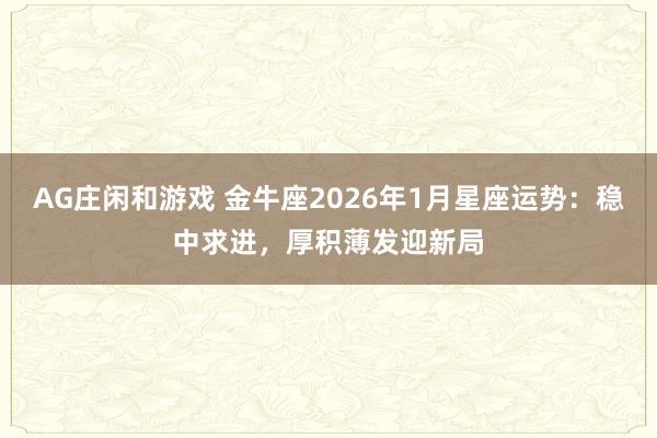 AG庄闲和游戏 金牛座2026年1月星座运势:稳中求进,厚积薄发迎新局