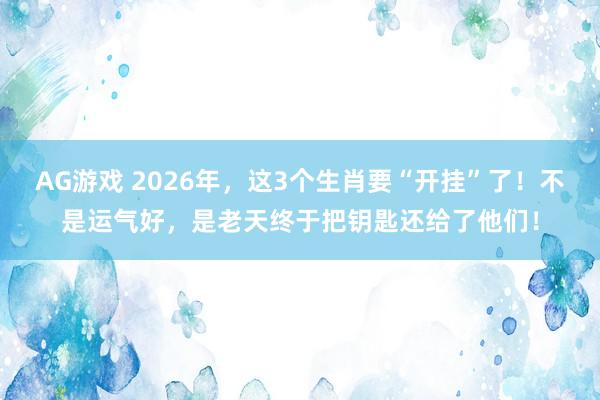 AG游戏 2026年，这3个生肖要“开挂”了！不是运气好，是老天终于把钥匙还给了他们！