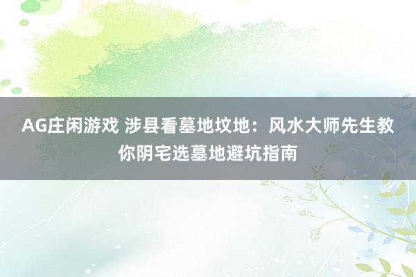 AG庄闲游戏 涉县看墓地坟地：风水大师先生教你阴宅选墓地避坑指南
