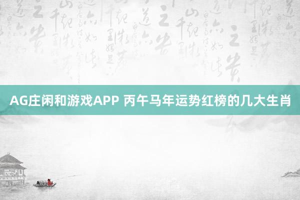 AG庄闲和游戏APP 丙午马年运势红榜的几大生肖