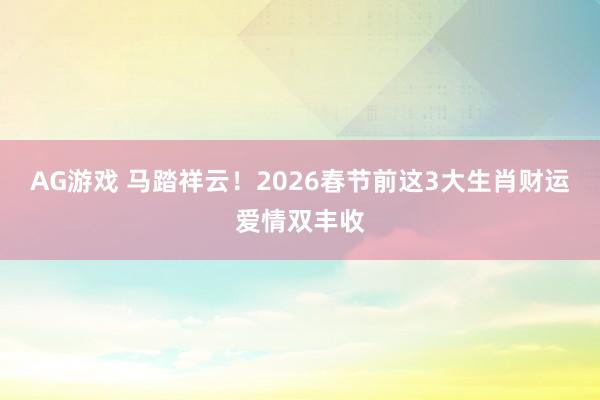 AG游戏 马踏祥云！2026春节前这3大生肖财运爱情双丰收