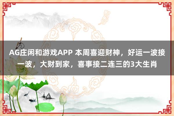 AG庄闲和游戏APP 本周喜迎财神，好运一波接一波，大财到家，喜事接二连三的3大生肖