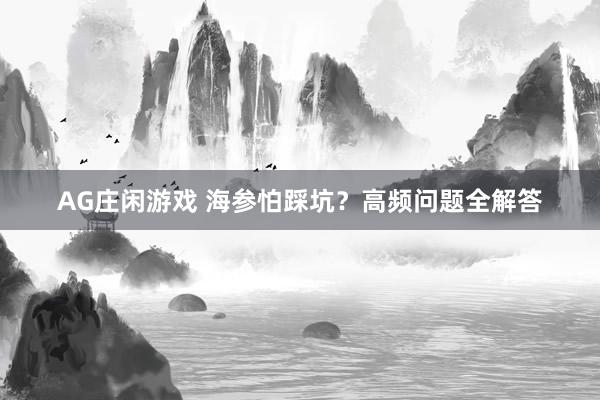 AG庄闲游戏 海参怕踩坑?高频问题全解答