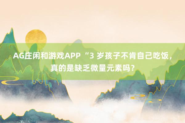 AG庄闲和游戏APP “3 岁孩子不肯自己吃饭，真的是缺乏微量元素吗？