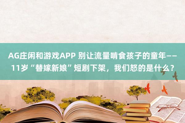 AG庄闲和游戏APP 别让流量啃食孩子的童年——11岁“替嫁新娘”短剧下架,我们怒的是什么?