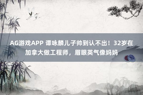 AG游戏APP 谭咏麟儿子帅到认不出！32岁在加拿大做工程师，眉眼英气像妈妈