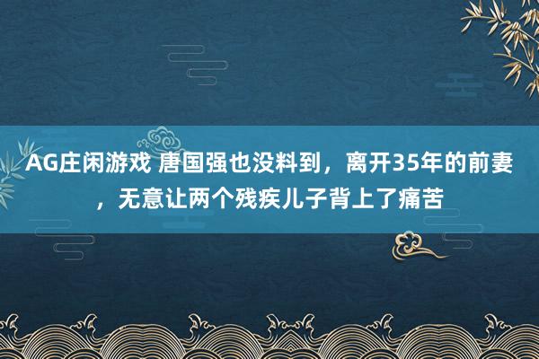 AG庄闲游戏 唐国强也没料到，离开35年的前妻，无意让两个残疾儿子背上了痛苦