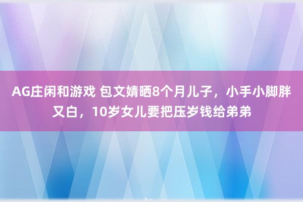 AG庄闲和游戏 包文婧晒8个月儿子,小手小脚胖又白,10岁女儿要把压岁钱给弟弟