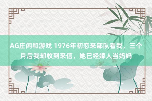 AG庄闲和游戏 1976年初恋来部队看我,三个月后我却收到来信,她已经嫁人当妈妈
