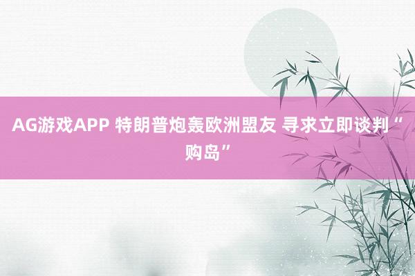 AG游戏APP 特朗普炮轰欧洲盟友 寻求立即谈判“购岛”