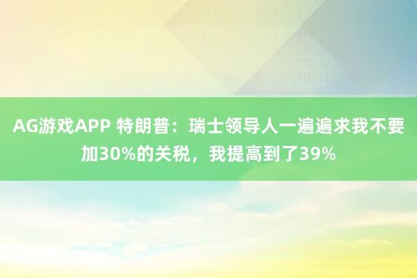AG游戏APP 特朗普：瑞士领导人一遍遍求我不要加30%的关税，我提高到了39%